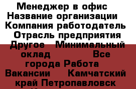 Менеджер в офис › Название организации ­ Компания-работодатель › Отрасль предприятия ­ Другое › Минимальный оклад ­ 22 000 - Все города Работа » Вакансии   . Камчатский край,Петропавловск-Камчатский г.